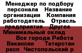 Менеджер по подбору персонала › Название организации ­ Компания-работодатель › Отрасль предприятия ­ Другое › Минимальный оклад ­ 30 000 - Все города Работа » Вакансии   . Татарстан респ.,Чистопольский р-н
